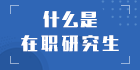 什么是在職研究生：幫助你全面了解在職研究生!